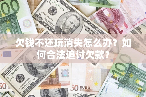 济南欠钱不还玩消失怎么办？如何合法追讨欠款？