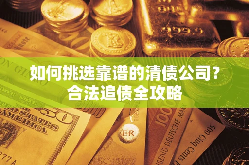 济南如何挑选靠谱的清债公司?合法追债全攻略 济南如何挑选靠谱的清债公司?合法追债全攻略