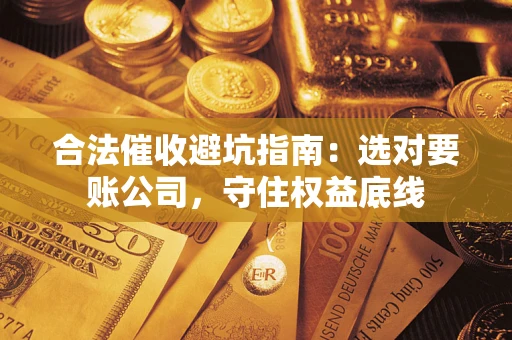 济南合法催收避坑指南：选对要账公司，守住权益底线