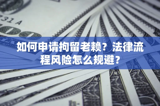 济南如何申请拘留老赖？法律流程风险怎么规避？