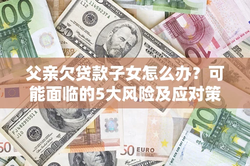 济南父亲欠贷款子女怎么办？可能面临的5大风险及应对策略