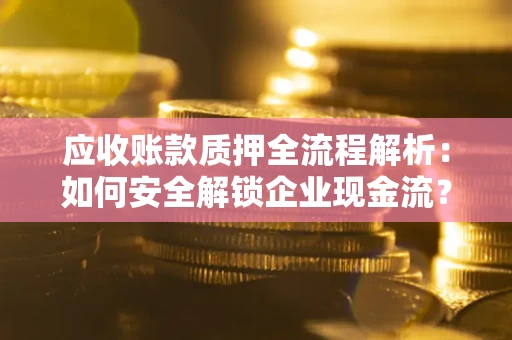 济南应收账款质押全流程解析：如何安全解锁企业现金流？