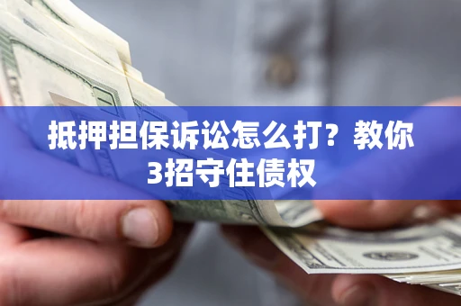 济南抵押担保诉讼怎么打？教你3招守住债权