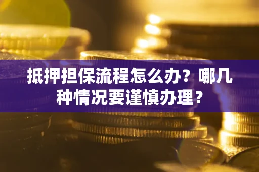 济南抵押担保流程怎么办？哪几种情况要谨慎办理？
