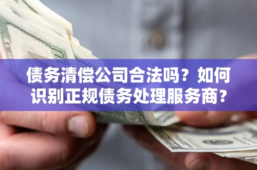 济南债务清偿公司合法吗？如何识别正规债务处理服务商？