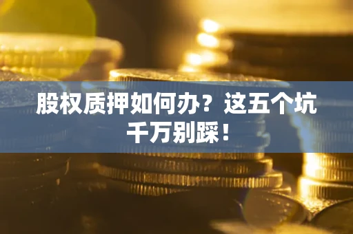 济南股权质押如何办？这五个坑千万别踩！