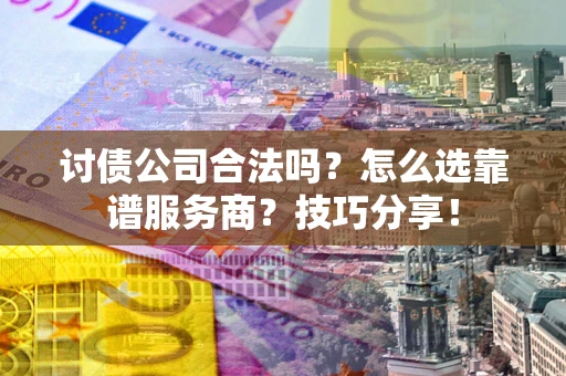 济南讨债公司合法吗？怎么选靠谱服务商？技巧分享！
