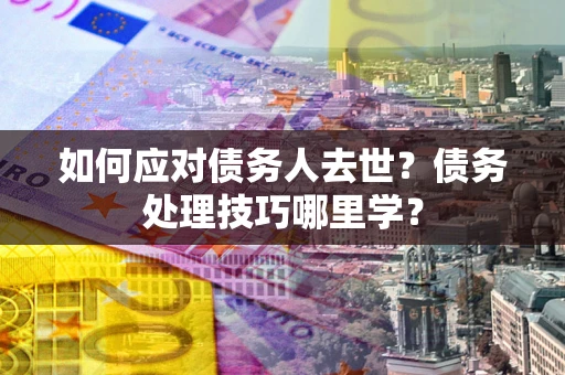 济南如何应对债务人去世？债务处理技巧哪里学？