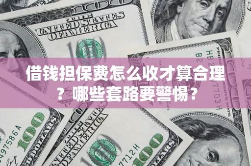 济南借钱担保费怎么收才算合理？哪些套路要警惕？
