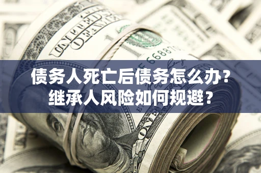济南债务人死亡后债务怎么办？继承人风险如何规避？