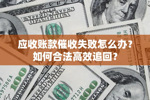 济南应收账款催收失败怎么办？如何合法高效追回？