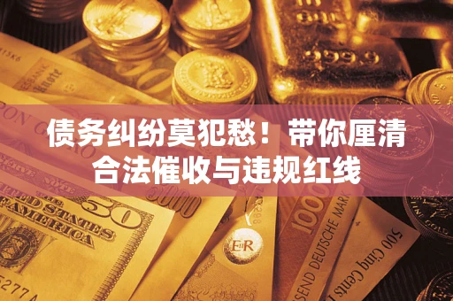 济南债务纠纷莫犯愁！带你厘清合法催收与违规红线