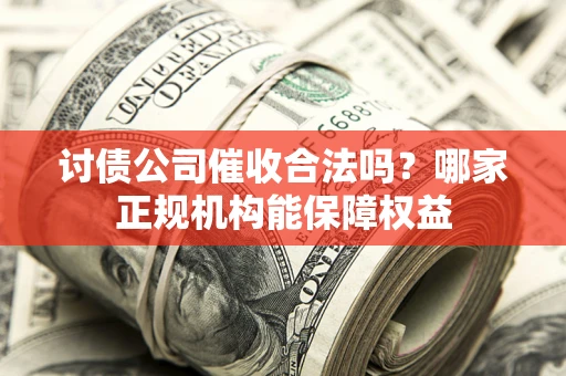 济南讨债公司催收合法吗？哪家正规机构能保障权益