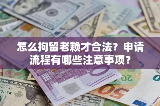 济南怎么拘留老赖才合法？申请流程有哪些注意事项？