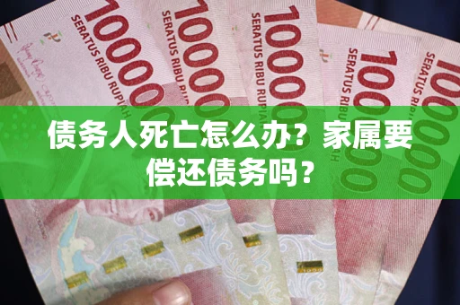 济南债务人死亡怎么办？家属要偿还债务吗？