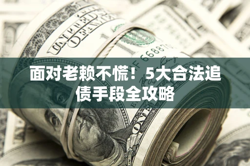 济南面对老赖不慌！5大合法追债手段全攻略