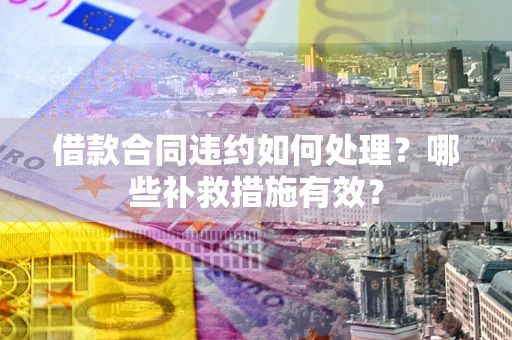 济南借款合同违约如何处理？哪些补救措施有效？