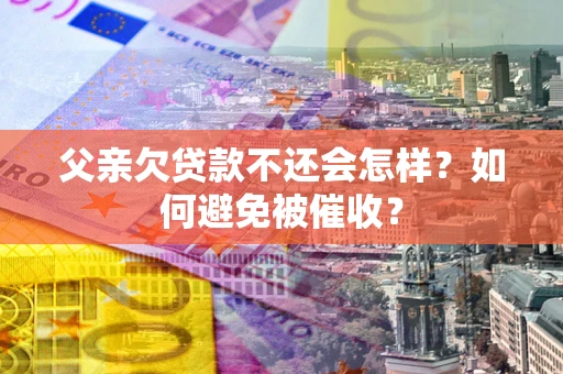 济南父亲欠贷款不还会怎样？如何避免被催收？