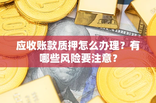 济南应收账款质押怎么办理？有哪些风险要注意？