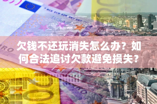 济南欠钱不还玩消失怎么办?如何合法追讨欠款避免损失? 济南欠钱不还玩消失怎么办?如何合法追讨欠款避免损失?