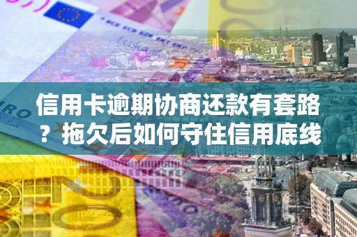 济南信用卡逾期协商还款有套路？拖欠后如何守住信用底线？