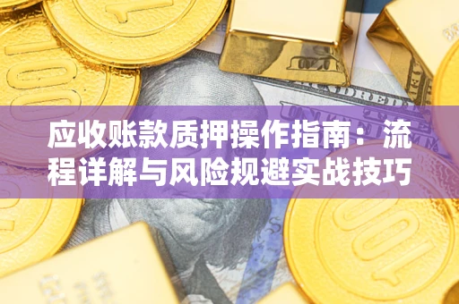 济南应收账款质押操作指南:流程详解与风险规避实战技巧 济南应收账款质押操作指南:流程详解与风险规避实战技巧