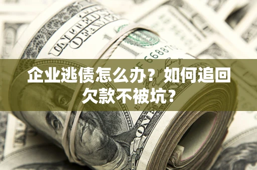 济南企业逃债怎么办？如何追回欠款不被坑？