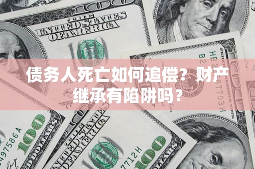 济南债务人死亡如何追偿？财产继承有陷阱吗？