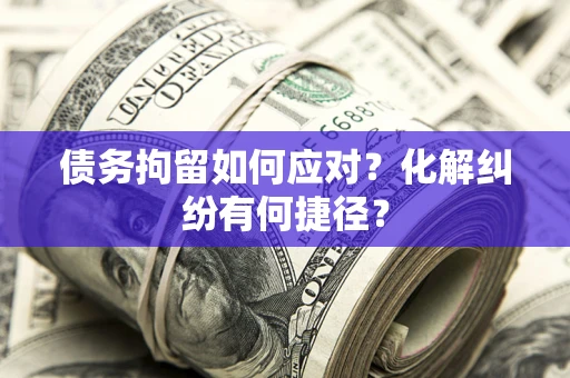 济南债务拘留如何应对？化解纠纷有何捷径？