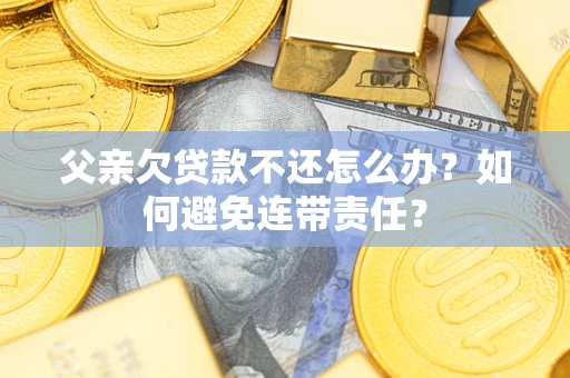 济南父亲欠贷款不还怎么办？如何避免连带责任？