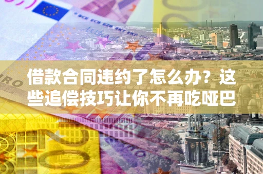 济南借款合同违约了怎么办？这些追偿技巧让你不再吃哑巴亏