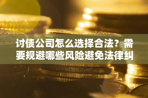 济南讨债公司怎么选择合法？需要规避哪些风险避免法律纠纷？