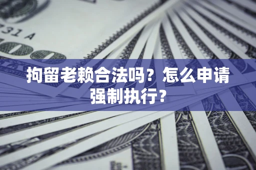 济南拘留老赖合法吗？怎么申请强制执行？