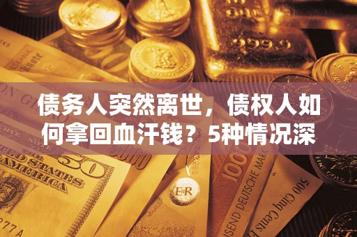 济南债务人突然离世，债权人如何拿回血汗钱？5种情况深度解析