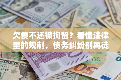 济南欠债不还被拘留？看懂法律里的规制，债务纠纷别再徒劳奔波