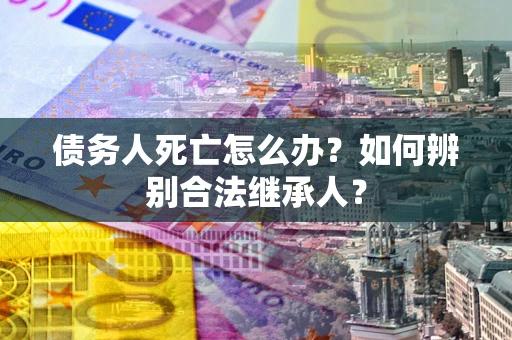 济南债务人死亡怎么办？如何辨别合法继承人？
