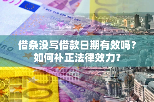 济南借条没写借款日期有效吗？如何补正法律效力？