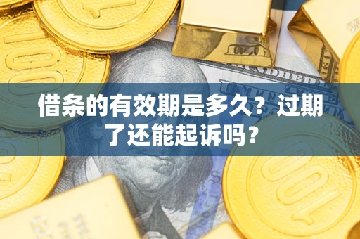 济南借条的有效期是多久？过期了还能起诉吗？