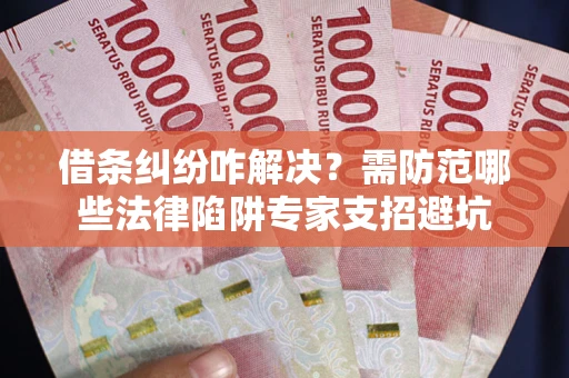 济南借条纠纷咋解决？需防范哪些法律陷阱专家支招避坑
