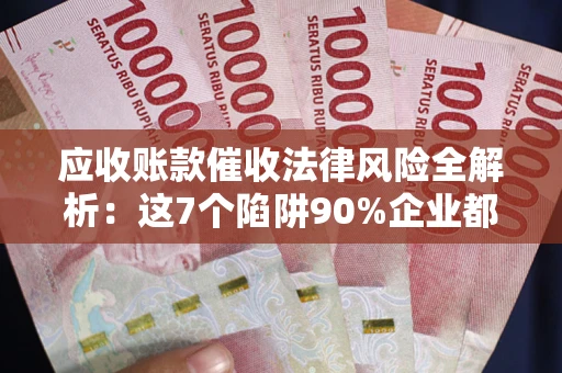 济南应收账款催收法律风险全解析：这7个陷阱90%企业都踩过（含合规应对指南）