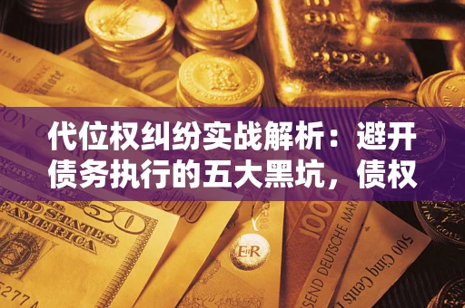 济南代位权纠纷实战解析：避开债务执行的五大黑坑，债权人必看指南