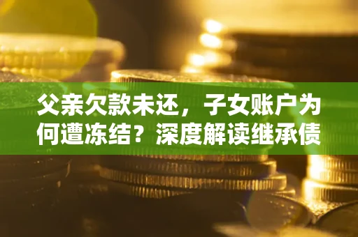济南父亲欠款未还，子女账户为何遭冻结？深度解读继承债务迷局