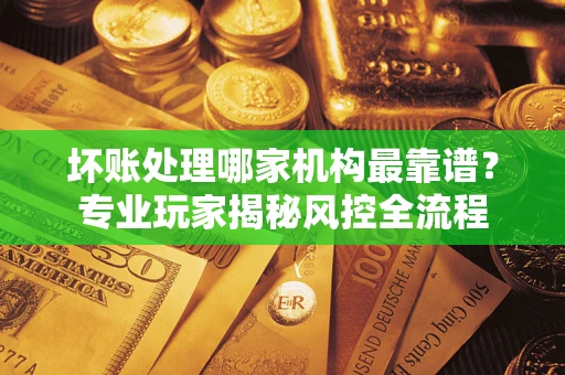 济南坏账处理哪家机构最靠谱？专业玩家揭秘风控全流程