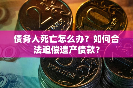 济南债务人死亡怎么办？如何合法追偿遗产债款？