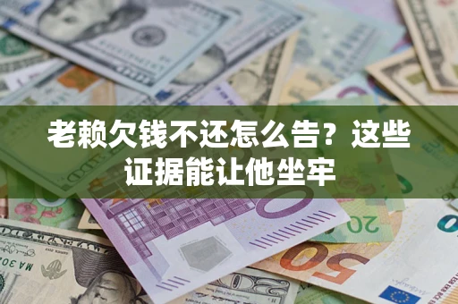 济南老赖欠钱不还怎么告？这些证据能让他坐牢
