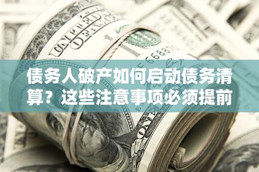 济南债务人破产如何启动债务清算？这些注意事项必须提前知道
