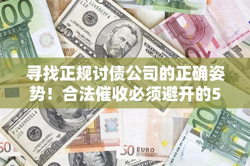 济南寻找正规讨债公司的正确姿势！合法催收必须避开的5大雷区