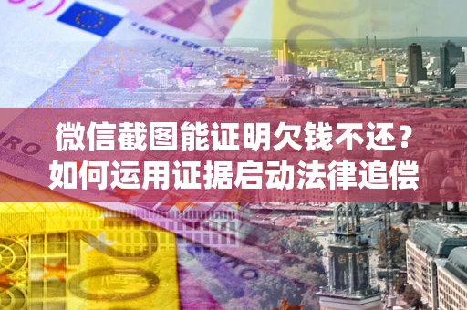 济南微信截图能证明欠钱不还？如何运用证据启动法律追偿程序？