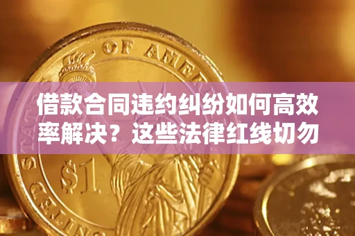 济南借款合同违约纠纷如何高效率解决？这些法律红线切勿触碰