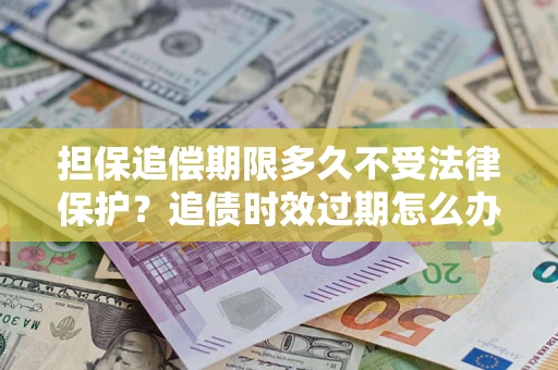 济南担保追偿期限多久不受法律保护？追债时效过期怎么办？